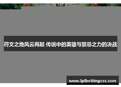 符文之地风云再起 传说中的英雄与禁忌之力的决战